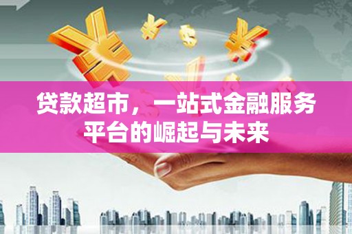 资源贷款超市，一站式金融服务平台的崛起与未来
