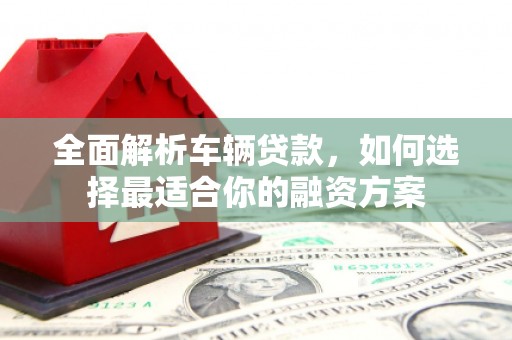 资源全面解析车辆贷款，如何选择最适合你的融资方案