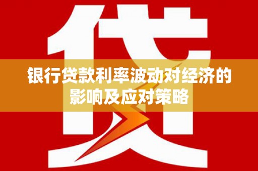 资源银行贷款利率波动对经济的影响及应对策略