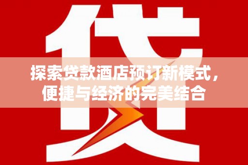 资源探索贷款酒店预订新模式，便捷与经济的完美结合