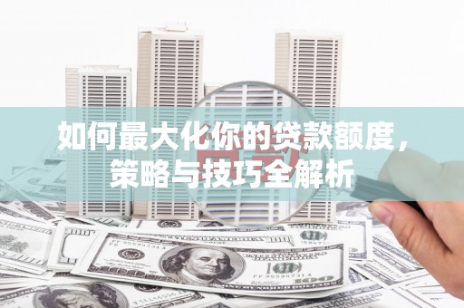 资源如何最大化你的贷款额度，策略与技巧全解析