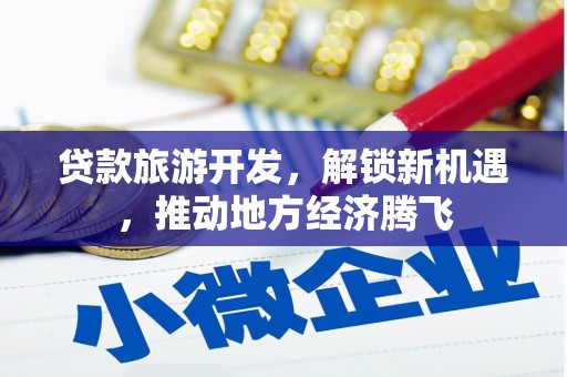 资源贷款旅游开发，解锁新机遇，推动地方经济腾飞
