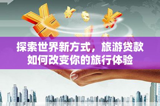 资源探索世界新方式，旅游贷款如何改变你的旅行体验