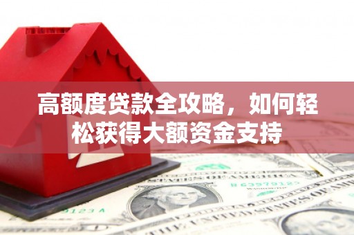 资源高额度贷款全攻略，如何轻松获得大额资金支持