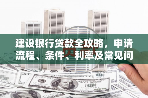 资源建设银行贷款全攻略，申请流程、条件、利率及常见问题解答