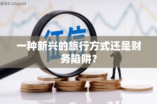 资源一种新兴的旅行方式还是财务陷阱？